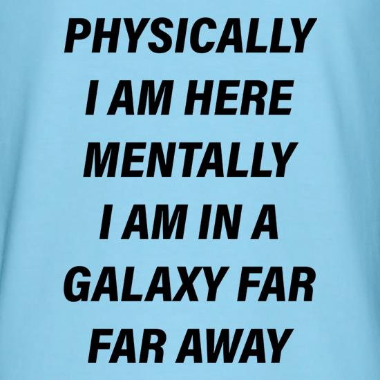 Physically I Am Here Mentally I Am In A Galaxy Far Far Away t shirt
